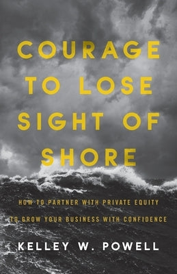 Courage to Lose Sight of Shore: How to Partner with Private Equity to Grow Your Business with Confidence Paperback Lioncrest Publishing