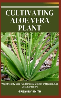 Cultivating Aloe Vera Plant: Valid Step By Step Fundamental Guide For Newbie Aloe Vera Gardeners Paperback Independently Published