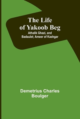 The Life of Yakoob Beg; Athalik Ghazi, and Badaulet; Ameer of Kashgar Paperback Alpha Edition