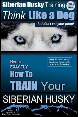 Siberian Husky Training Think Like a Dog...but Don't Eat Your Poop!: Here's EXACTLY How To Train Your SIBERIAN HUSKY Paperback Createspace Independent Publishing Platform