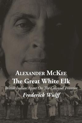 Alexander McKee - The Great White Elk: British Indian Agent On The Colonial Frontier Paperback Outskirts Press