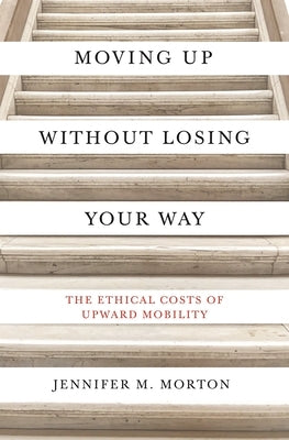 Moving Up Without Losing Your Way: The Ethical Costs of Upward Mobility Princeton University Press