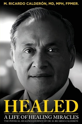 Healed: A Life of Healing Miracles: The physical healings journey of Dr. M. Ricardo Calderón Paperback Xulon Press