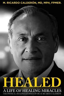 Healed: A Life of Healing Miracles: The physical healings journey of Dr. M. Ricardo Calderón by Calderón Mph Fpmer, M. Ricardo