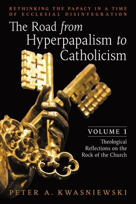 The Road from Hyperpapalism to Catholicism: Rethinking the Papacy in a Time of Ecclesial Disintegration: Volume 1 (Theological Reflections on the Rock Paperback Arouca Press