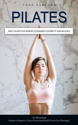 Pilates: Wall Pilates for Seniors to Enhance Flexibility and Balance (An Illustrated Guide to Improve Your Posture and Build Yo Paperback Elena Holly