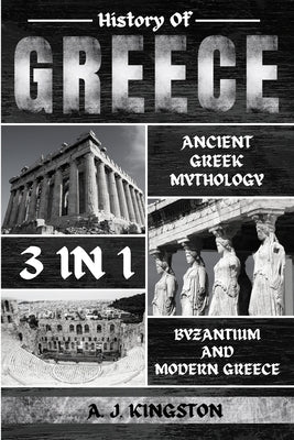History Of Greece 3 In 1: Ancient Greek Mythology, Byzantium And Modern Greece by Kingston, A. J.