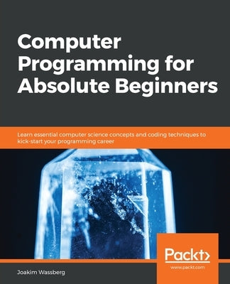 Computer Programming for Absolute Beginners: Learn essential computer science concepts and coding techniques to kick-start your programming career Paperback Packt Publishing