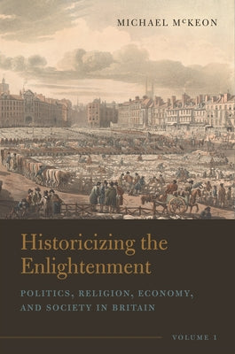 Historicizing the Enlightenment, Volume 1: Politics, Religion, Economy, and Society in Britain by McKeon, Michael