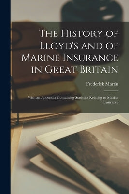 The History of Lloyd's and of Marine Insurance in Great Britain: With an Appendix Containing Statistics Relating to Marine Insurance by Martin, Frederick