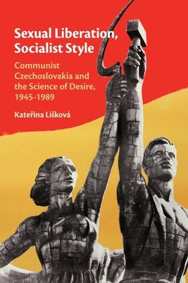 Sexual Liberation, Socialist Style: Communist Czechoslovakia and the Science of Desire, 1945-1989 Paperback Cambridge University Press