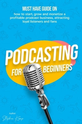 Podcasting for beginners: Must have Guide on how to start, grow and monetise a Profitable podcast business, Attracting Loyal Listeners and fans by Kemp, Stephen