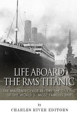 Life Aboard the RMS Titanic: The Maiden Voyage Before the Sinking of the World's Most Famous Ship Paperback Createspace Independent Publishing Platform