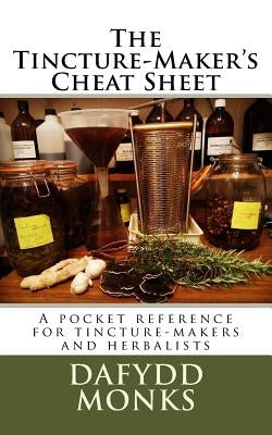 The Tincture-Maker's Cheat Sheet: A pocket reference for tincture-makers and herbalists Paperback Createspace Independent Publishing Platform
