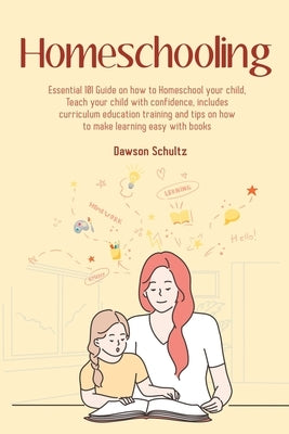 Homeschooling - Essential 101 Guide on how to Homeschool your child, Teach your child with confidence, includes curriculum education training and tips by Schultz, Dawson