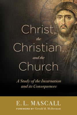 Christ, the Christian, and the Church: A Study of the Incarnation and Its Consequences by Mascall, E. L.