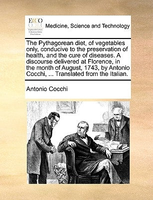 The Pythagorean diet, of vegetables only, conducive to the preservation of health, and the cure of diseases. A discourse delivered at Florence, in the Paperback Gale Ecco, Print Editions