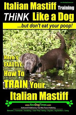 Italian Mastiff, Italian Mastiff Training Think Like a Dog...but don't eat your poop!: Here's EXACTLY How to TRAIN Your Italian Mastiff Paperback Createspace Independent Publishing Platform