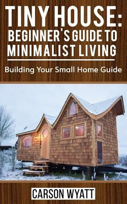 Tiny House: Beginner's Guide to Minimalist Living: Building Your Small Home Guide (Tiny Homes, Tiny Houses Living, Tiny House Plan Paperback Createspace Independent Publishing Platform