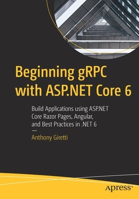 Beginning Grpc with ASP.NET Core 6: Build Applications Using ASP.NET Core Razor Pages, Angular, and Best Practices in .Net 6 Paperback Apress