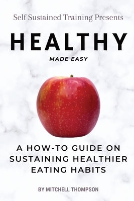 Healthy Made Easy: A How-To Guide On Sustaining Healthier Eating Habits by Thompson, Mitchell