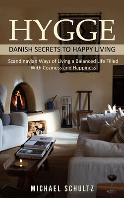 Hygge: Danish Secrets to Happy Living (Scandinavian Ways of Living a Balanced Life Filled With Coziness and Happiness) by Schultz, Michael