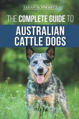 The Complete Guide to Australian Cattle Dogs: Finding, Training, Feeding, Exercising and Keeping Your ACD Active, Stimulated, and Happy Paperback Independently Published