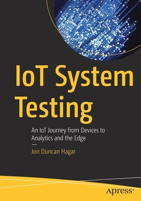 Iot System Testing: An Iot Journey from Devices to Analytics and the Edge by Hagar, Jon Duncan