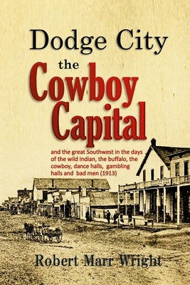 Dodge City, the Cowboy Capital: and the great Southwest in the days of the wild Indian, the buffalo, the cowboy, dance halls, gambling halls and bad m Paperback Lulu.com
