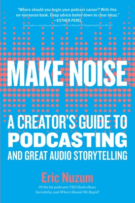 Make Noise: A Creator's Guide to Podcasting and Great Audio Storytelling by Nuzum, Eric