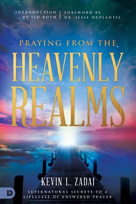 Praying from the Heavenly Realms: Supernatural Secrets to a Lifestyle of Answered Prayer Destiny Image Incorporated