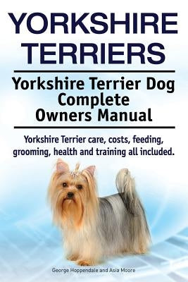 Yorkshire Terriers. Yorkshire Terrier Dog Complete Owners Manual. Yorkshire Terrier care, costs, feeding, grooming, health and training all included. Paperback Imb Publishing
