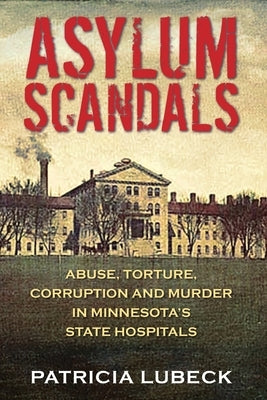 Asylum Scandals: Abuse, Torture, Corruption and Murder in Minnesota's State Hospitals Paperback Outskirts Press