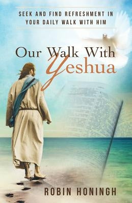 Our Walk with Yeshua: Seek and Find Refreshment in Your Daily Walk with Him Paperback Robin G Honingh