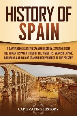 History of Spain: A Captivating Guide to Spanish History, Starting from Roman Hispania through the Visigoths, the Spanish Empire, the Bo Paperback Captivating History
