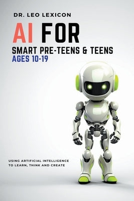 AI for Smart Pre-Teens and Teens Ages 10-19: Using AI to Learn, Think and Create Paperback Lexicon Labs