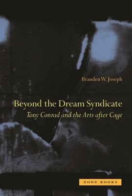 Beyond the Dream Syndicate: Tony Conrad and the Arts After Cage: A "Minor" History by Joseph, Branden W.