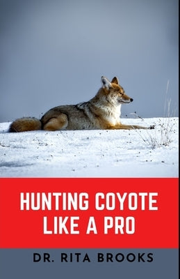 Hunting Coyote Like A Pro: Discover Tips & Techniques To Master Coyote Hunting with Images Paperback Independently Published