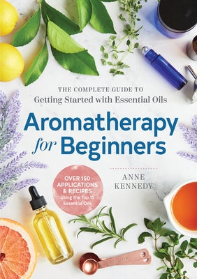 Aromatherapy for Beginners: The Complete Guide to Getting Started with Essential Oils by Kennedy, Anne
