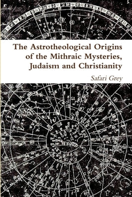 The Astrotheological Origins of the Mithraic Mysteries, Judaism and Christianity Paperback Lulu.com