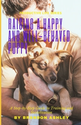 Raising a Happy and Well-Behaved Puppy: A Step-by-Step Guide to Training and Socialization Paperback Independently Published