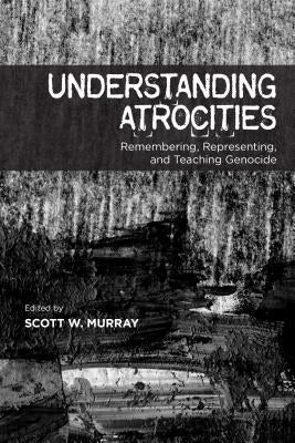 Understanding Atrocities: Remembering, Representing and Teaching Genocide Paperback University of Calgary Press