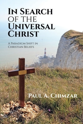 In Search of the Universal Christ: A Paradigm Shift in Christian Beliefs Paperback WestBow Press