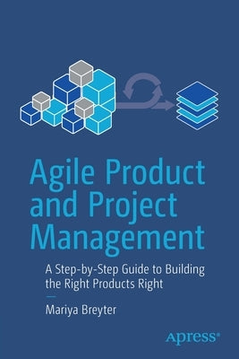 Agile Product and Project Management: A Step-By-Step Guide to Building the Right Products Right Paperback Apress