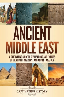 Ancient Middle East: A Captivating Guide to Civilizations and Empires of the Ancient Near East and Ancient Anatolia Paperback Captivating History
