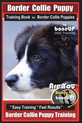 Border Collie Puppy Training Book for Border Collie Puppies by Boneup Dog Training: Are You Ready to Bone Up? Easy Training * Fast Results Border Coll Paperback Createspace Independent Publishing Platform