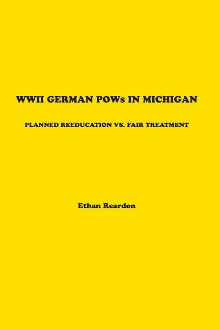 WWII German POWS In Michigan: Planned Reeducation vs. Fair Treatment Paperback Ethan Paul Reardon