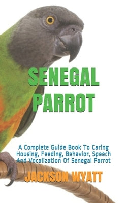 Senegal Parrot: A Complete Guide Book To Caring Housing, Feeding, Behavior, Speech And Vocalization Of Senegal Parrot Paperback Independently Published