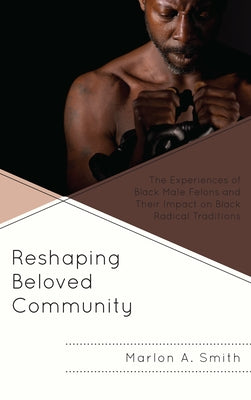 Reshaping Beloved Community: The Experiences of Black Male Felons and Their Impact on Black Radical Traditions Paperback Lexington Books