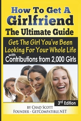 How To Get A Girlfriend - The Ultimate Guide: Get The Girl You've Been Looking For Your Whole Life - With Contributions From Over 2,000 Girls by Nellis, Chad Scott